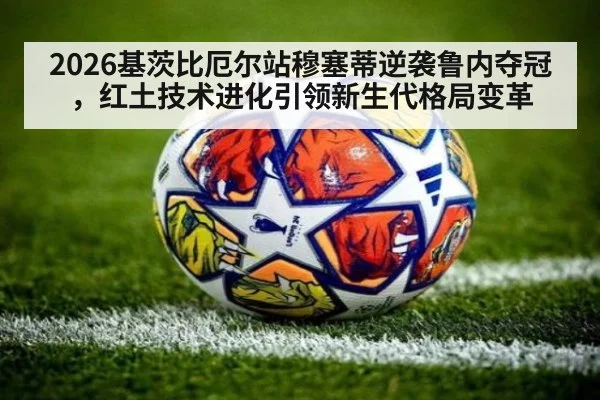 2026基茨比厄尔站穆塞蒂逆袭鲁内夺冠，红土技术进化引领新生代格局变革