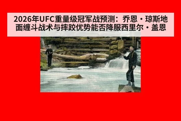 2026年UFC重量级冠军战预测：乔恩·琼斯地面缠斗战术与摔跤优势能否降服西里尔·盖恩