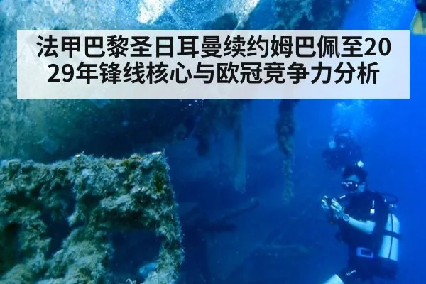 法甲巴黎圣日耳曼续约姆巴佩至2029年锋线核心与欧冠竞争力分析
